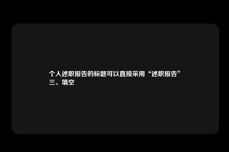 个人述职报告的标题可以直接采用“述职报告”
三、填空