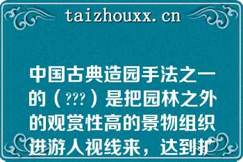 中国古典造园手法之一的（???）是把园林之外的观赏性高的景物组织进游人视线来，达到扩大景观的深度和广度的效果