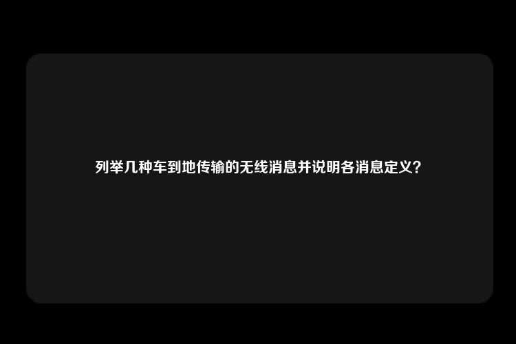 列举几种车到地传输的无线消息并说明各消息定义？