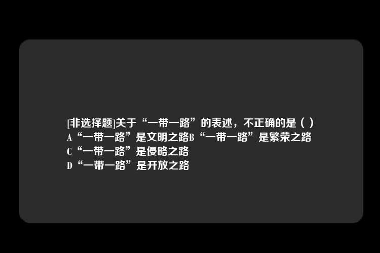 [非选择题]关于“一带一路”的表述，不正确的是（）
A“一带一路”是文明之路B“一带一路”是繁荣之路
C“一带一路”是侵略之路
D“一带一路”是开放之路