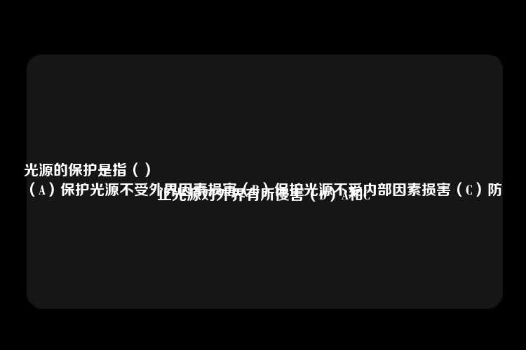 光源的保护是指（）
（A）保护光源不受外界因素损害（B）保护光源不受内部因素损害（C）防止光源对外界有所侵害（D）A和C