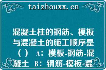 混凝土柱的钢筋、模板与混凝土的施工顺序是（）  A：模板-钢筋-混凝土  B：钢筋-模板-混凝土  C：模板-混凝土-钢筋  D：钢筋-混凝土-模板