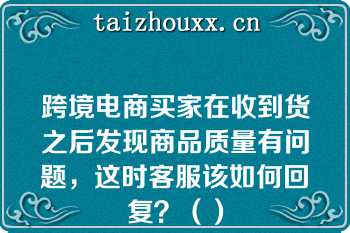 跨境电商买家在收到货之后发现商品质量有问题，这时客服该如何回复？（）