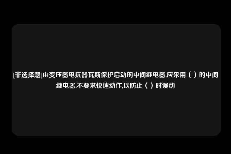 [非选择题]由变压器电抗器瓦斯保护启动的中间继电器,应采用（）的中间继电器,不要求快速动作,以防止（）时误动