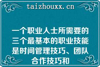 一个职业人士所需要的三个最基本的职业技能是时间管理技巧、团队合作技巧和