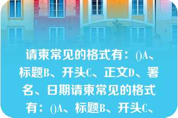 请柬常见的格式有：()A、标题B、开头C、正文D、署名、日期请柬常见的格式有：()A、标题B、开头C、正文D、署名、日期