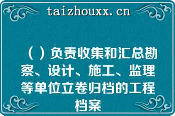 （）负责收集和汇总勘察、设计、施工、监理等单位立卷归档的工程档案