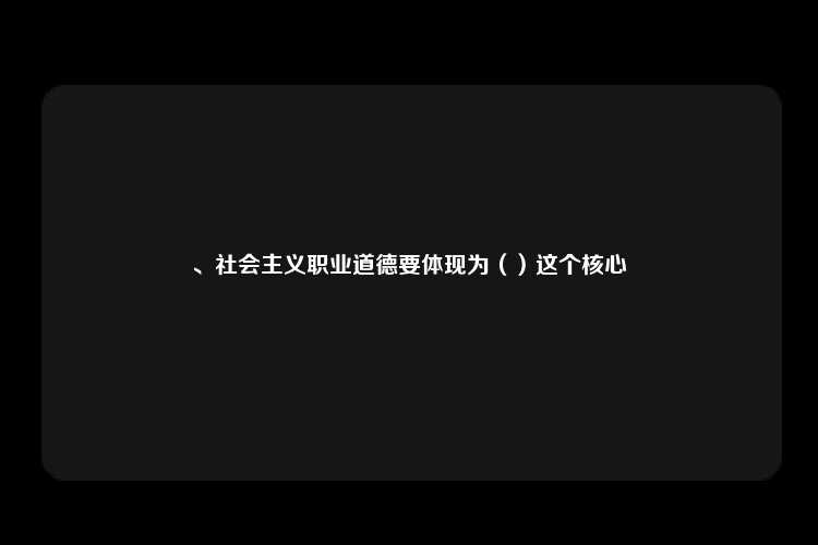 、社会主义职业道德要体现为（）这个核心