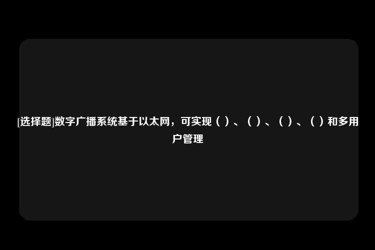 [选择题]数字广播系统基于以太网，可实现（）、（）、（）、（）和多用户管理