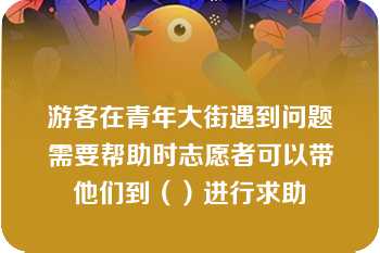 游客在青年大街遇到问题需要帮助时志愿者可以带他们到（）进行求助