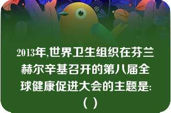 2013年,世界卫生组织在芬兰赫尔辛基召开的第八届全球健康促进大会的主题是:（）