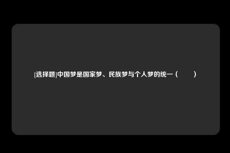 [选择题]中国梦是国家梦、民族梦与个人梦的统一（　　）