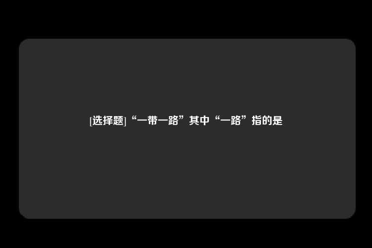 [选择题]“一带一路”其中“一路”指的是	