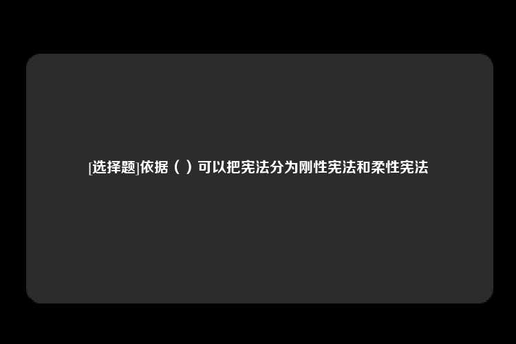 [选择题]依据（）可以把宪法分为刚性宪法和柔性宪法