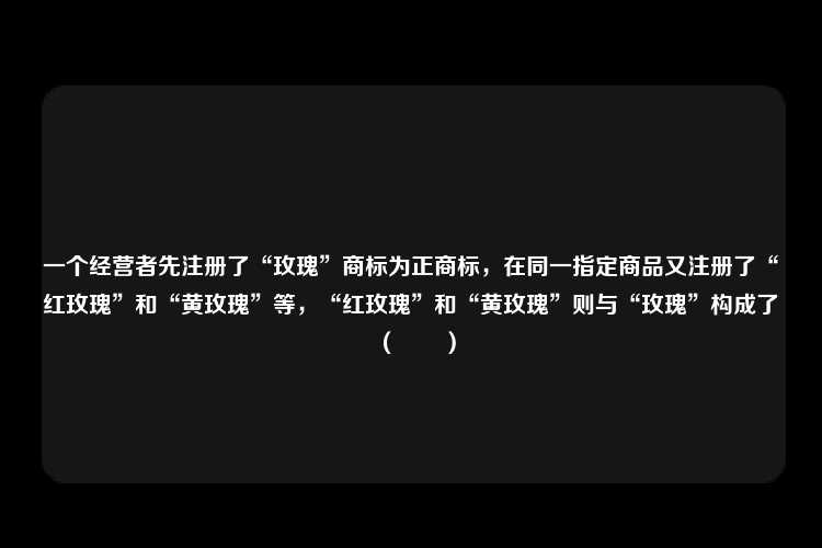 一个经营者先注册了“玫瑰”商标为正商标，在同一指定商品又注册了“红玫瑰”和“黄玫瑰”等，“红玫瑰”和“黄玫瑰”则与“玫瑰”构成了（　　）