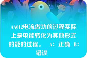 AA012电流做功的过程实际上是电能转化为其他形式的能的过程。   A：正确  B：错误  