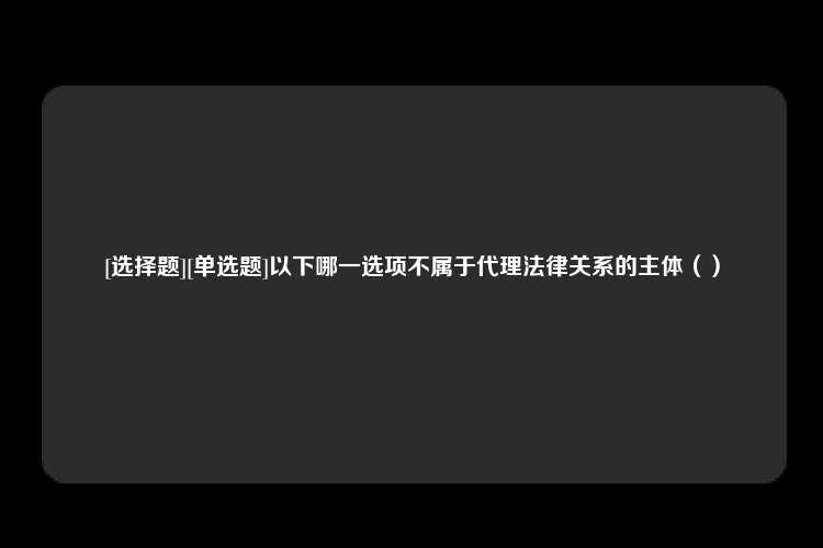 [选择题][单选题]以下哪一选项不属于代理法律关系的主体（）