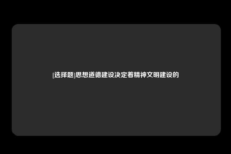 [选择题]思想道德建设决定着精神文明建设的