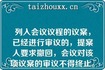 列入会议议程的议案，已经进行审议的，提案人要求撤回，会议对该项议案的审议不得终止。（　）  