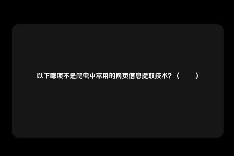 以下哪项不是爬虫中常用的网页信息提取技术？（　　）