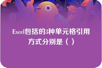 Excel包括的3种单元格引用方式分别是（）