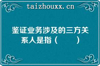 鉴证业务涉及的三方关系人是指（　　）