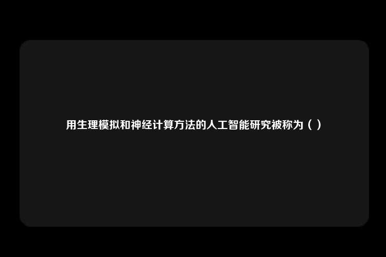 用生理模拟和神经计算方法的人工智能研究被称为（）