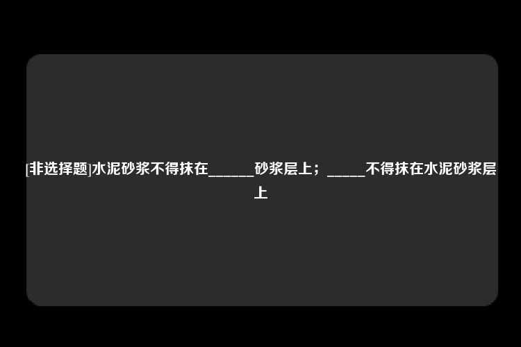 [非选择题]水泥砂浆不得抹在______砂浆层上；_____不得抹在水泥砂浆层上