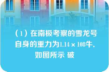 （1）在南极考察的雪龙号 自身的重力为1.14×108牛．如图所示 破