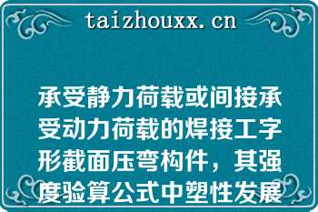 承受静力荷载或间接承受动力荷载的焊接工字形截面压弯构件，其强度验算公式中塑性发展系数γx取值为（）