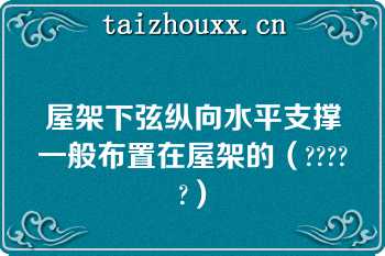 屋架下弦纵向水平支撑一般布置在屋架的（?????）