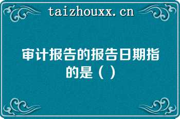 审计报告的报告日期指的是（）