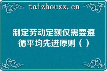 制定劳动定额仅需要遵循平均先进原则（）