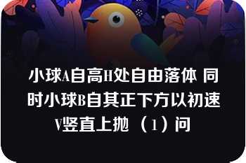 小球A自高H处自由落体 同时小球B自其正下方以初速V竖直上抛 （1）问