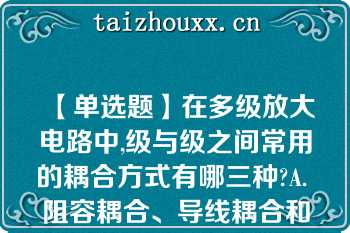 【单选题】在多级放大电路中,级与级之间常用的耦合方式有哪三种?A. 阻容耦合、导线耦合和变压器耦合 B. 共极耦合、直接耦合和变压器耦合 C. 阻容耦合、直接耦合和变压器耦合 D. 共极耦合、导线耦合和变压器耦合