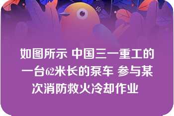 如图所示 中国三一重工的一台62米长的泵车 参与某次消防救火冷却作业 