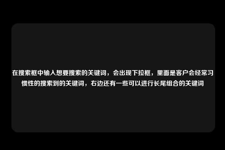 在搜索框中输入想要搜索的关键词，会出现下拉框，里面是客户会经常习惯性的搜索到的关键词，右边还有一些可以进行长尾组合的关键词