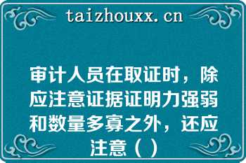 审计人员在取证时，除应注意证据证明力强弱和数量多寡之外，还应注意（）