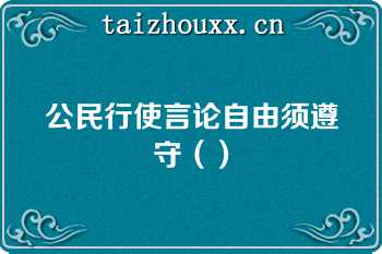 公民行使言论自由须遵守（）