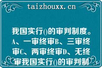 我国实行()的审判制度。A、一审终审B、三审终审C、两审终审D、无终审我国实行()的审判制度。A、一审终审B、三审终审C、两审终审D、无终审