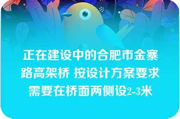 正在建设中的合肥市金寨路高架桥 按设计方案要求需要在桥面两侧设2-3米