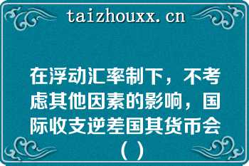 在浮动汇率制下，不考虑其他因素的影响，国际收支逆差国其货币会（）