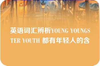 英语词汇辨析YOUNG YOUNGSTER YOUTH 都有年轻人的含