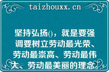 坚持弘扬()，就是要强调要树立劳动最光荣、劳动最崇高、劳动最伟大、劳动最美丽的理念。A、爱国精神坚持弘扬()，就是要强调要树立劳动最光荣、劳动最崇高、劳动最伟大、劳动最美丽的理念。A、爱国精神、爱岗精神、爱路精神B、荣誉观念、价值取向、伟大信仰C、劳模精神、劳动精神、工匠精神