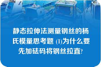 静态拉伸法测量钢丝的杨氏模量思考题 (1)为什么要先加砝码将钢丝拉直?