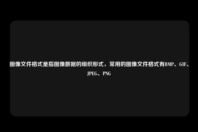 图像文件格式是指图像数据的组织形式，常用的图像文件格式有BMP、GIF、JPEG、PNG