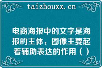 电商海报中的文字是海报的主体，图像主要起着辅助表达的作用（）