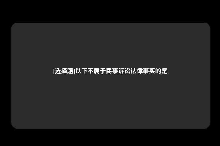 [选择题]以下不属于民事诉讼法律事实的是