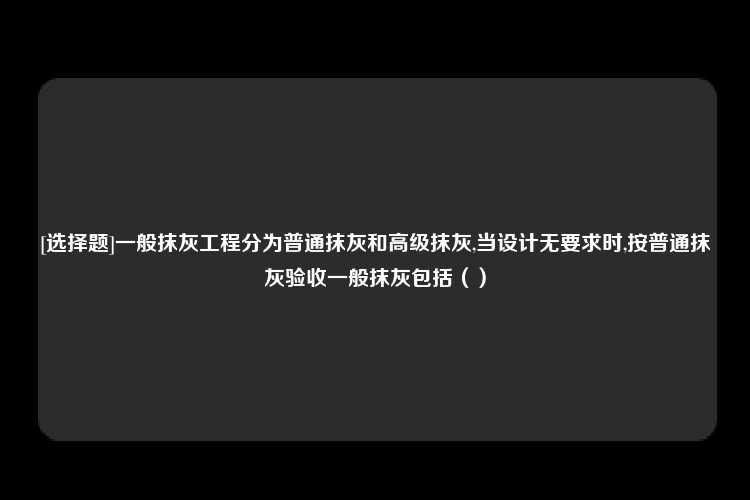 [选择题]一般抹灰工程分为普通抹灰和高级抹灰,当设计无要求时,按普通抹灰验收一般抹灰包括（）