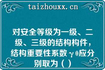 对安全等级为一级、二级、三级的结构构件，结构重要性系数γ0应分别取为（）